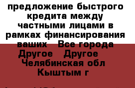 предложение быстрого кредита между частными лицами в рамках финансирования ваших - Все города Другое » Другое   . Челябинская обл.,Кыштым г.